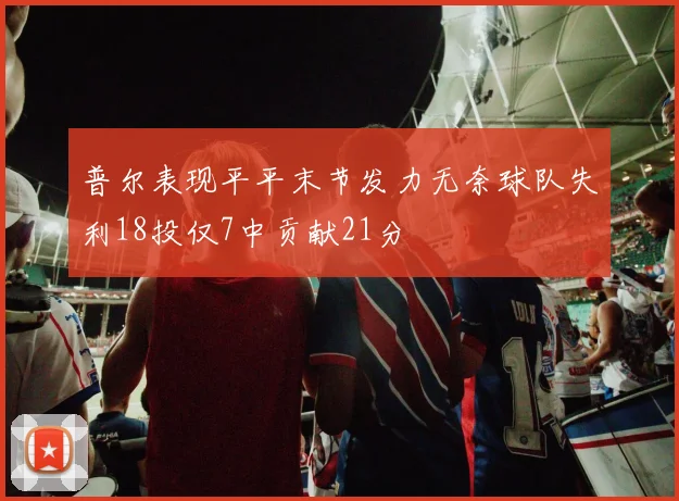 普尔表现平平末节发力无奈球队失利18投仅7中贡献21分