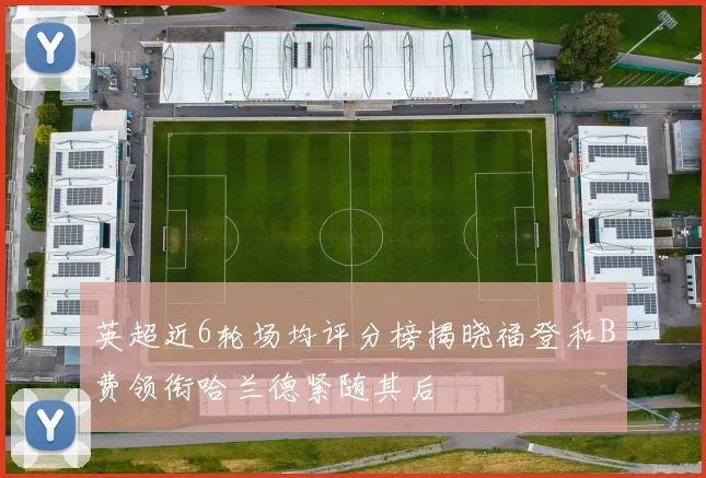 英超近6轮场均评分榜揭晓福登和B费领衔哈兰德紧随其后