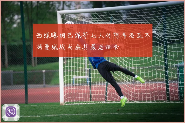 西媒曝姆巴佩等七人对阿韦洛亚不满曼城战或成其最后机会